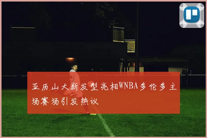 亚历山大新发型亮相WNBA多伦多主场赛场引发热议