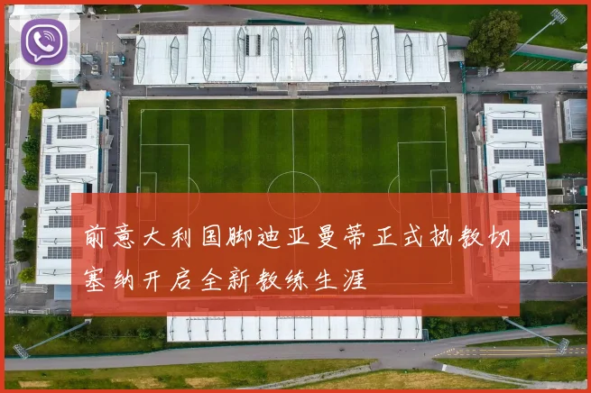 前意大利国脚迪亚曼蒂正式执教切塞纳开启全新教练生涯