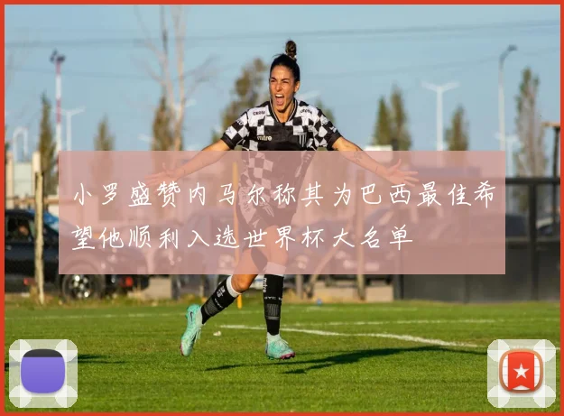 小罗盛赞内马尔称其为巴西最佳希望他顺利入选世界杯大名单