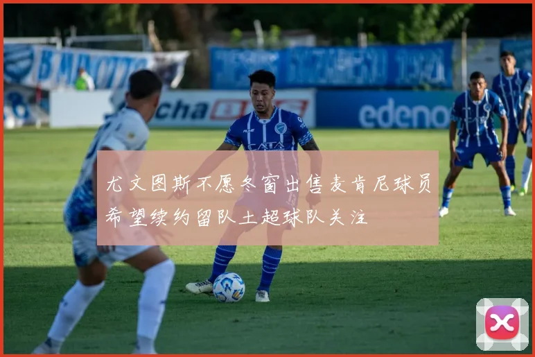尤文图斯不愿冬窗出售麦肯尼球员希望续约留队土超球队关注