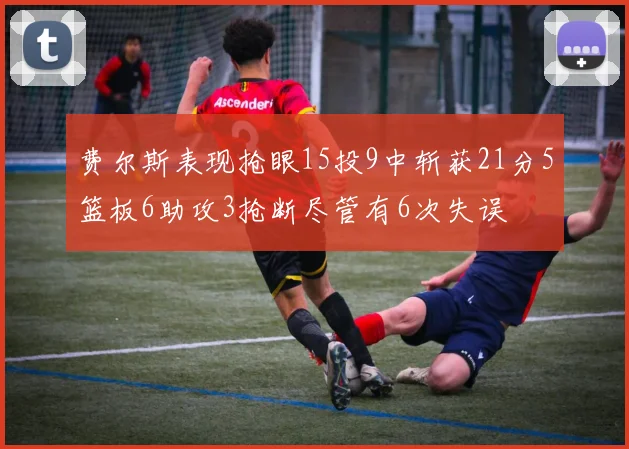 费尔斯表现抢眼15投9中斩获21分5篮板6助攻3抢断尽管有6次失误