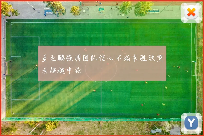 姜至鹏强调团队信心不减求胜欲望或超越申花