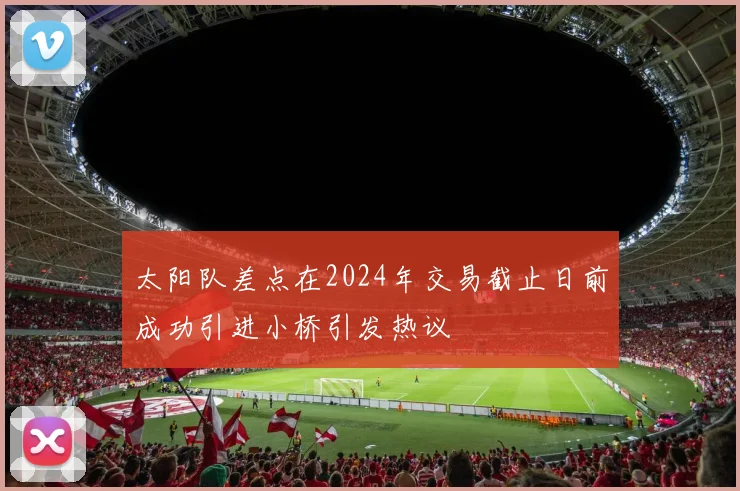 太阳队差点在2024年交易截止日前成功引进小桥引发热议
