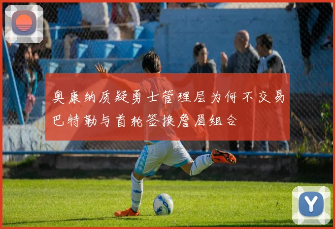奥康纳质疑勇士管理层为何不交易巴特勒与首轮签换詹眉组合