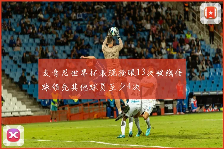 麦肯尼世界杯表现抢眼13次破线传球领先其他球员至少4次
