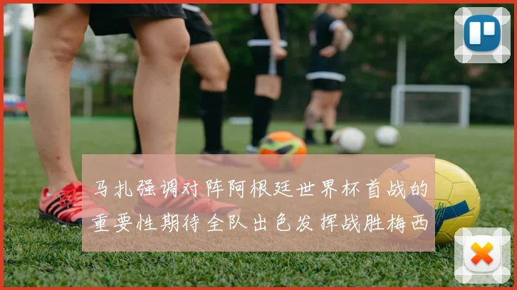 马扎强调对阵阿根廷世界杯首战的重要性期待全队出色发挥战胜梅西