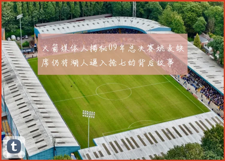 火箭媒体人揭秘09年总决赛姚麦缺席仍将湖人逼入抢七的背后故事