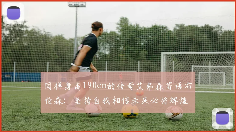 同样身高190cm的传奇艾弗森寄语布伦森：坚持自我相信未来必将辉煌