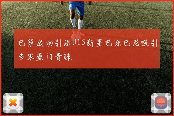 巴萨成功引进U15新星巴尔巴尼吸引多家豪门青睐