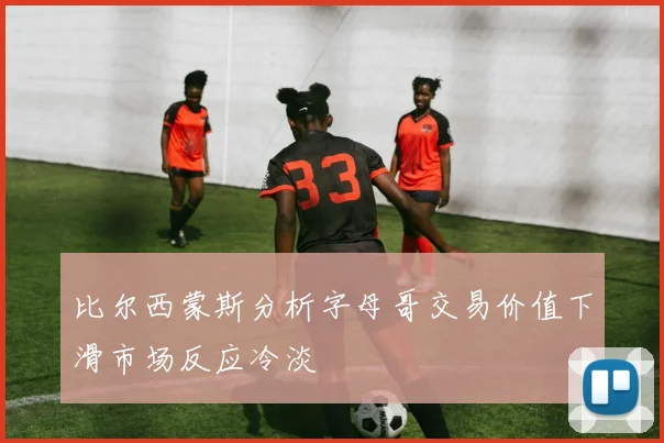 比尔西蒙斯分析字母哥交易价值下滑市场反应冷淡