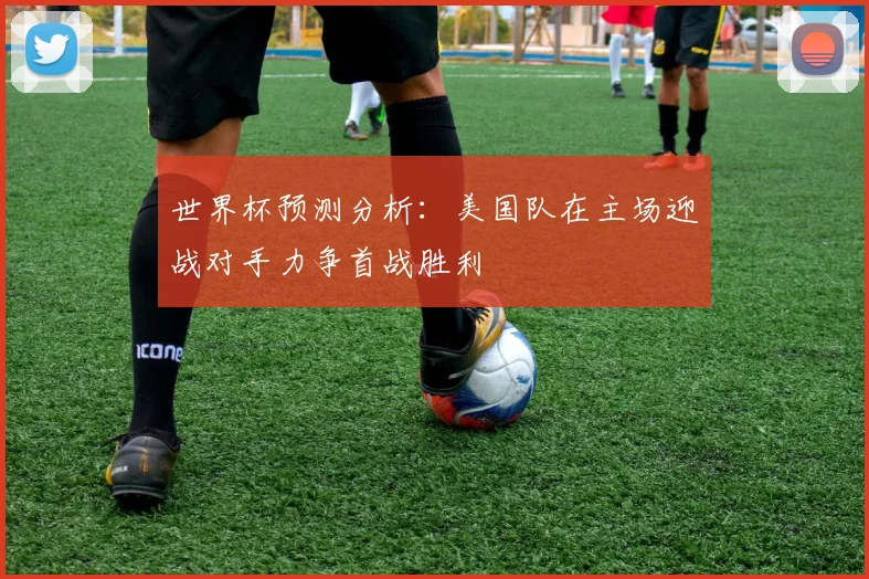 世界杯预测分析：美国队在主场迎战对手力争首战胜利