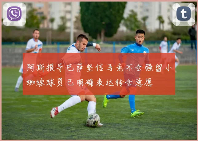 阿斯报导巴萨坚信马竞不会强留小蜘蛛球员已明确表达转会意愿