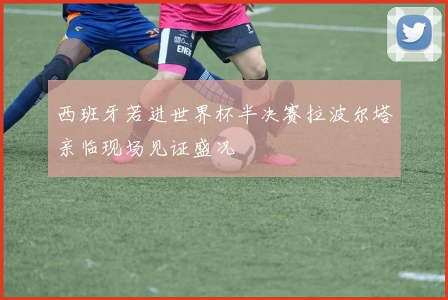 西班牙若进世界杯半决赛拉波尔塔亲临现场见证盛况