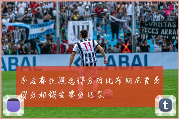 季后赛生涯总得分对比布朗尼首秀得分超锡安零分记录