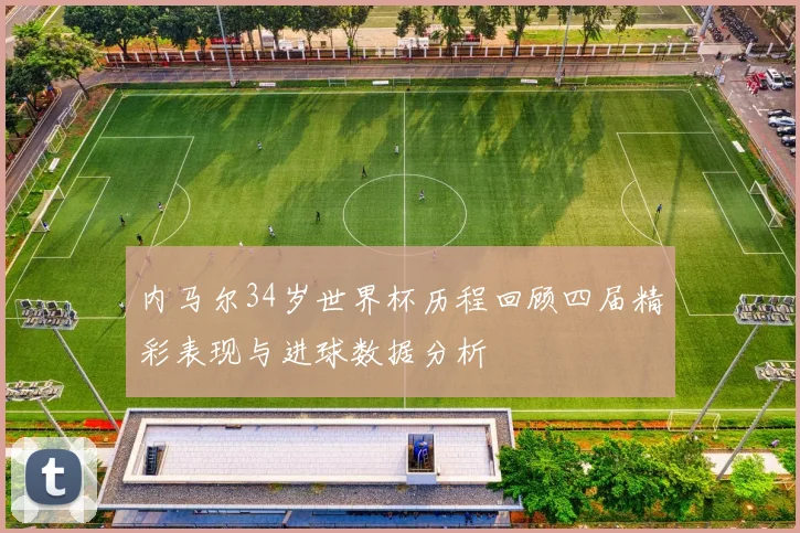 内马尔34岁世界杯历程回顾四届精彩表现与进球数据分析