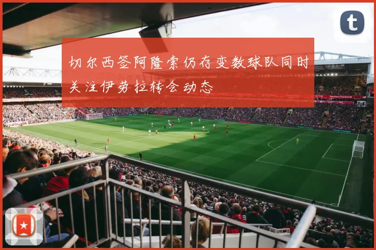 切尔西签阿隆索仍存变数球队同时关注伊劳拉转会动态