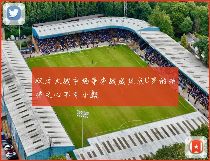 双牙大战中场争夺战成焦点C罗的老将之心不可小觑