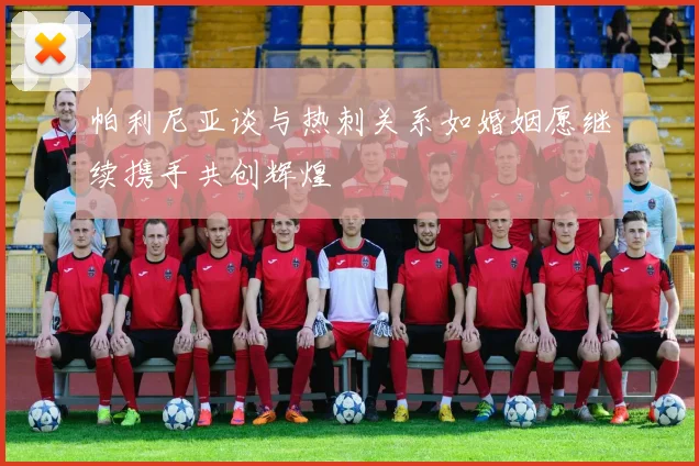 帕利尼亚谈与热刺关系如婚姻愿继续携手共创辉煌