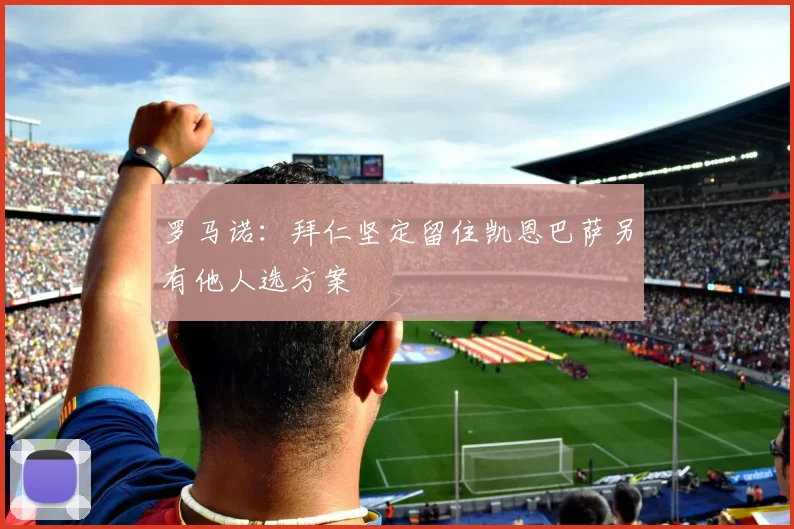 罗马诺：拜仁坚定留住凯恩巴萨另有他人选方案