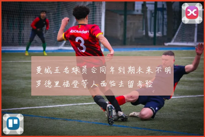 曼城五名球员合同年到期未来不明罗德里福登等人面临去留考验