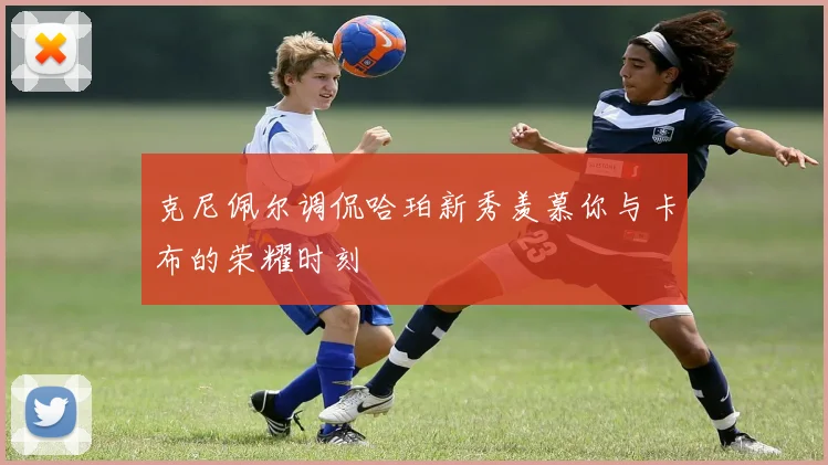 克尼佩尔调侃哈珀新秀羡慕你与卡布的荣耀时刻