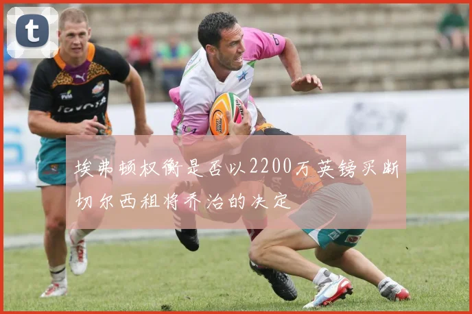 埃弗顿权衡是否以2200万英镑买断切尔西租将乔治的决定
